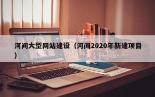 分宜河间大型网站建设（河间2020年新建项目）