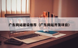 分宜广东网站建设推荐（广东网站开发项目）