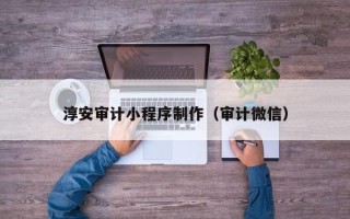 分宜淳安审计小程序制作（审计微信）