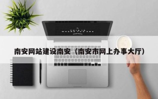 分宜南安网站建设南安（南安市网上办事大厅）