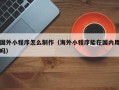 分宜国外小程序怎么制作（海外小程序能在国内用吗）