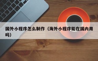 分宜国外小程序怎么制作（海外小程序能在国内用吗）