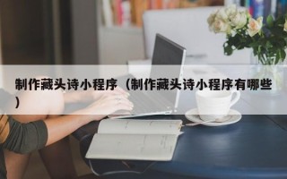 分宜制作藏头诗小程序（制作藏头诗小程序有哪些）