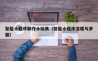 分宜智能小程序制作小玩具（智能小程序流程与步骤）