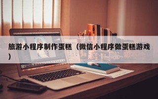 分宜旅游小程序制作蛋糕（微信小程序做蛋糕游戏）
